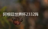阿根廷世界杯2332阵型战术体系解读 扔出五大攻击手
