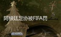阿根廷足协被FIFA罚款8万镑 因球迷赛场攻击行为