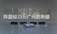 陈盈骏21分广州胜新疆 施韦德三双山西胜同曦