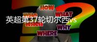 英超第37轮切尔西vs利物浦视频直播地址比赛前瞻