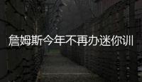 詹姆斯今年不再办迷你训练营 球队无新人加入