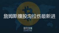 詹姆斯腹股沟拉伤最新进展 哈登小腿受伤复出时间待定
