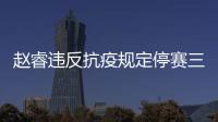 赵睿违反抗疫规定停赛三场怎么回事 赵睿资料数据