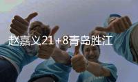 赵嘉义21+8青岛胜江苏 王哲林17+15上海胜广州