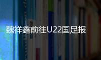 魏祥鑫前往U22国足报到：留洋 越早出去越好