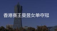 香港赛王曼昱女单夺冠 陈幸同/孙颖莎女双折桂
