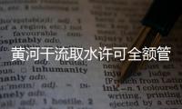 黄河干流取水许可全额管理全面推进 累计核减不合理用水量2.85亿立方米
