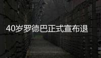 40岁罗德巴正式宣布退役 结束长达20年职业生涯