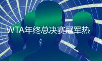 WTA年终总决赛冠军热门：巴蒂锁定深圳WTA年终第一