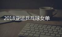 2018亚运乒乓球女单决赛直播观看：央视CCTV5入口地址