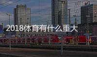 2018体育有什么重大新闻 2018全年国际体育新闻大事汇总