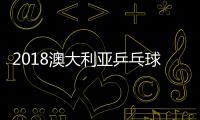 2018澳大利亚乒乓球公开赛中国队参赛名单
