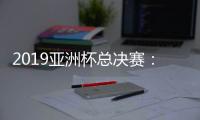 2019亚洲杯总决赛：日本面临最后决战空前团结