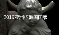 2019亚洲杯韩国国家队最新完整名单 孙兴慜金英权领衔