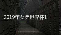 2019年女乒世界杯1/8决赛赛程表对阵名单 刘诗雯VS陈思羽