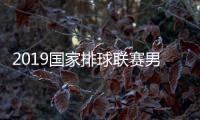 2019国家排球联赛男排比赛时间赛程公布 附中国男排球员名单