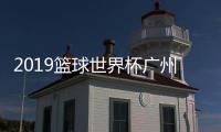 2019篮球世界杯广州赛程表 男篮世界杯视频直播在哪看