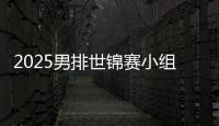 2025男排世锦赛小组赛赛程出炉 中国男排首战巴西