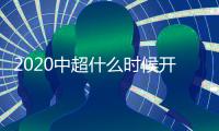 2020中超什么时候开赛  中超比赛安排决赛时间介绍