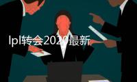 lpl转会2020最新消息 英雄联盟2020夏季人员变动情况