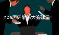 nba历史最伟大的球星50人名单：奥尼尔库里排名超科比