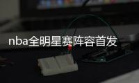 nba全明星赛阵容首发替补球员名单 队长詹皇和字母哥